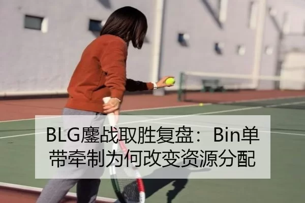 BLG鏖战取胜复盘：Bin单带牵制为何改变资源分配
