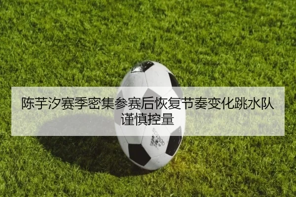 陈芋汐赛季密集参赛后恢复节奏变化跳水队谨慎控量