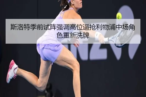 斯洛特季前试阵强调高位逼抢利物浦中场角色重新洗牌