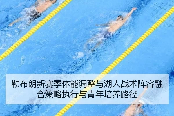 勒布朗新赛季体能调整与湖人战术阵容融合策略执行与青年培养路径