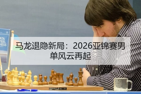 马龙退隐新局：2026亚锦赛男单风云再起