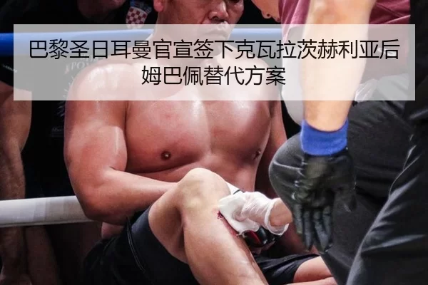 巴黎圣日耳曼官宣签下克瓦拉茨赫利亚后姆巴佩替代方案