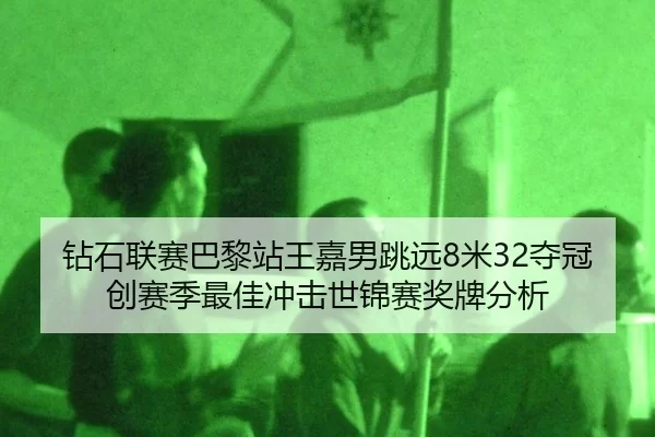 钻石联赛巴黎站王嘉男跳远8米32夺冠创赛季最佳冲击世锦赛奖牌分析